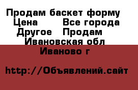 Продам баскет форму › Цена ­ 1 - Все города Другое » Продам   . Ивановская обл.,Иваново г.